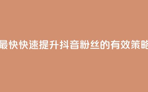 抖音如何吸粉最快 - 快速提升抖音粉丝的有效策略与方法! 第1张 抖音如何吸粉最快 - 快速提升抖音粉丝的有效策略与方法! 第1张