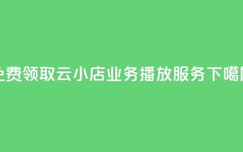 免费领取云小店业务播放服务 第1张 免费领取云小店业务播放服务 第1张