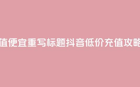 抖音充值便宜 - 重写标题:抖音低价充值攻略! 第1张 抖音充值便宜 - 重写标题:抖音低价充值攻略! 第1张