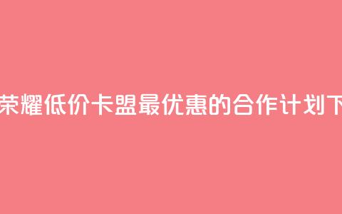 王者荣耀低价卡盟 - 最优惠的合作计划 第1张 王者荣耀低价卡盟 - 最优惠的合作计划 第1张