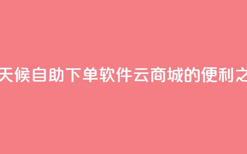 全天候自助下单软件——QQ云商城的便利之选 第1张 全天候自助下单软件——QQ云商城的便利之选 第1张