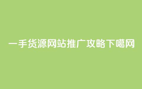 一手货源网站推广攻略 第1张 一手货源网站推广攻略 第1张