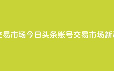 今日头条账号交易市场 - 今日头条账号交易市场新动向解析。 第1张 今日头条账号交易市场 - 今日头条账号交易市场新动向解析。 第1张