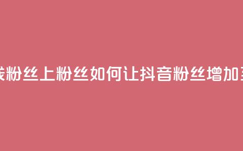 抖音怎样出钱粉丝上1000粉丝 - 如何让抖音粉丝增加至1000粉丝! 第1张 抖音怎样出钱粉丝上1000粉丝 - 如何让抖音粉丝增加至1000粉丝! 第1张