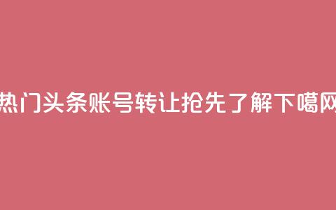 热门头条账号转让:抢先了解! 第1张 热门头条账号转让:抢先了解! 第1张