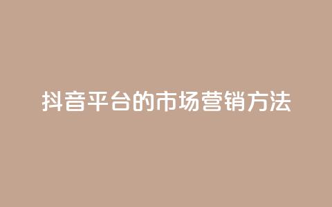 抖音平台的市场营销方法,永久qq会员卡盟网站 - ks打call业务平台 dy秒刷 第1张 抖音平台的市场营销方法,永久qq会员卡盟网站 - ks打call业务平台 dy秒刷 第1张