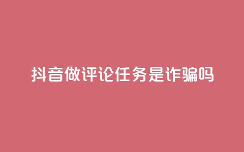 抖音做评论任务是诈骗吗 - 抖音做评论任务是否涉及诈骗?这件事你需要了解!~ 第1张 抖音做评论任务是诈骗吗 - 抖音做评论任务是否涉及诈骗?这件事你需要了解!~ 第1张