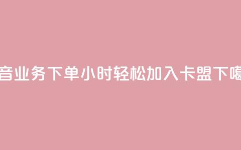 抖音业务下单24小时,轻松加入卡盟! 第1张 抖音业务下单24小时,轻松加入卡盟! 第1张