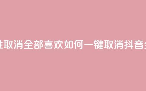 抖音怎么一次性取消全部喜欢 - 如何一键取消抖音全部喜欢?! 第1张 抖音怎么一次性取消全部喜欢 - 如何一键取消抖音全部喜欢?! 第1张