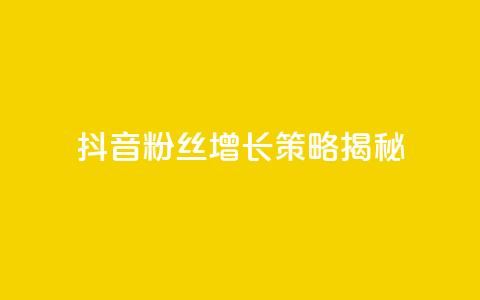 抖音粉丝增长策略揭秘 第1张 抖音粉丝增长策略揭秘 第1张