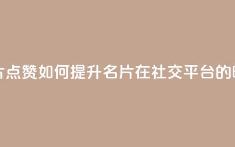 名片点赞 - 名片点赞:如何提升名片在社交平台的曝光率?。 第1张 名片点赞 - 名片点赞:如何提升名片在社交平台的曝光率?。 第1张