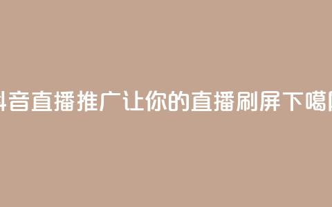 抖音直播推广:让你的直播刷屏! 第1张 抖音直播推广:让你的直播刷屏! 第1张