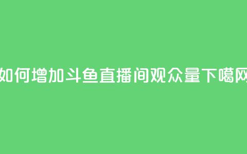 如何增加斗鱼直播间观众量 第1张 如何增加斗鱼直播间观众量 第1张