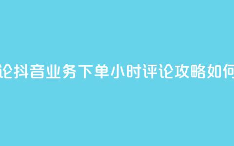 抖音业务下单24小时评论 - 抖音业务下单24小时评论攻略:如何提升评论效果?~ 第1张 抖音业务下单24小时评论 - 抖音业务下单24小时评论攻略:如何提升评论效果?~ 第1张