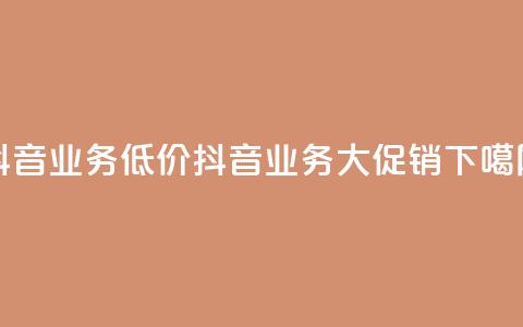抖音业务低价(抖音业务大促销) 第1张 抖音业务低价(抖音业务大促销) 第1张
