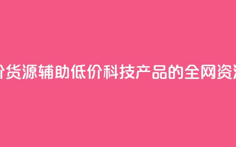全网科技低价货源辅助 - 低价科技产品的全网资源分享! 第1张 全网科技低价货源辅助 - 低价科技产品的全网资源分享! 第1张