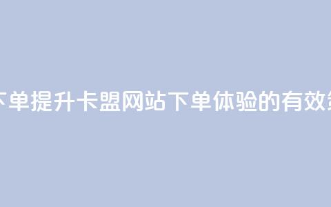 卡盟网站下单 - 提升卡盟网站下单体验的有效策略! 第1张 卡盟网站下单 - 提升卡盟网站下单体验的有效策略! 第1张
