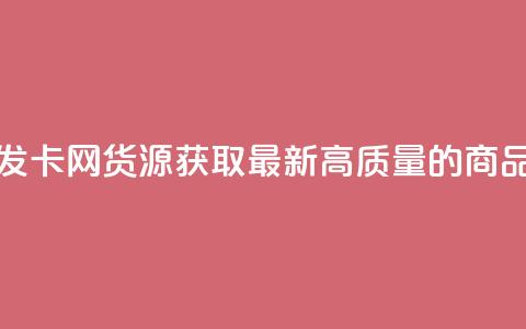 发卡网货源 - 发卡网货源:获取最新、高质量的商品源头! 第1张 发卡网货源 - 发卡网货源:获取最新、高质量的商品源头! 第1张