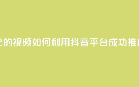 抖音如何推广自己的视频 - 如何利用抖音平台成功推广个人视频~ 第1张 抖音如何推广自己的视频 - 如何利用抖音平台成功推广个人视频~ 第1张