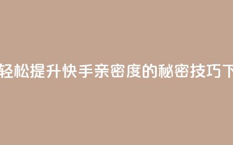 一元轻松提升快手亲密度的秘密技巧 第1张 一元轻松提升快手亲密度的秘密技巧 第1张