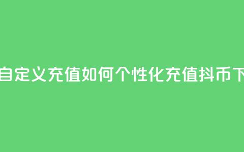 抖音自定义充值:如何个性化充值抖币 第1张 抖音自定义充值:如何个性化充值抖币 第1张