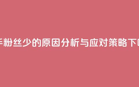 快手粉丝少的原因分析与应对策略 第1张 快手粉丝少的原因分析与应对策略 第1张
