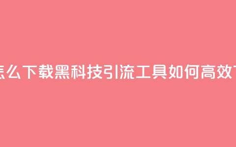 黑科技引流推广神器怎么下载 - 黑科技引流工具如何高效下载及使用攻略~ 第1张 黑科技引流推广神器怎么下载 - 黑科技引流工具如何高效下载及使用攻略~ 第1张