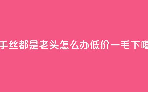 快手丝都是老头怎么办 - 低价一毛1000 第1张 快手丝都是老头怎么办 - 低价一毛1000 第1张