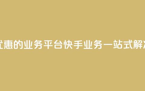 全网最优惠的业务平台:快手业务一站式解决 第1张 全网最优惠的业务平台:快手业务一站式解决 第1张