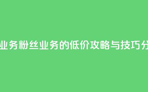 ks低价粉丝业务 - ks粉丝业务的低价攻略与技巧分享~ 第1张 ks低价粉丝业务 - ks粉丝业务的低价攻略与技巧分享~ 第1张