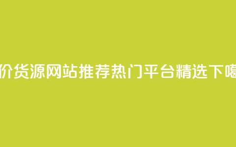 低价货源网站推荐:热门平台精选 第1张 低价货源网站推荐:热门平台精选 第1张