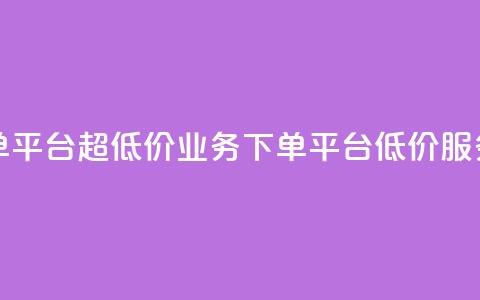 业务下单平台超低价(业务下单平台低价服务) 第1张 业务下单平台超低价(业务下单平台低价服务) 第1张
