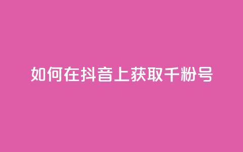 如何在抖音上获取千粉号 第1张 如何在抖音上获取千粉号 第1张