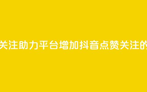 抖音点赞关注助力平台(“增加抖音点赞关注的有效平台”) 第1张 抖音点赞关注助力平台(“增加抖音点赞关注的有效平台”) 第1张