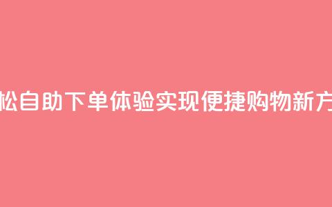 轻松自助下单体验,实现便捷购物新方式 第1张 轻松自助下单体验,实现便捷购物新方式 第1张