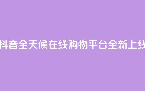 抖音全天候在线购物平台全新上线 第1张 抖音全天候在线购物平台全新上线 第1张