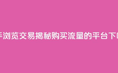 快手浏览交易:揭秘购买流量的平台 第1张 快手浏览交易:揭秘购买流量的平台 第1张