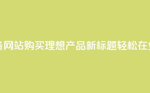 业务网站购买 - 原标题:如何在业务网站购买理想产品新标题:轻松在业务网站找到心仪的商品! 第1张 业务网站购买 - 原标题:如何在业务网站购买理想产品新标题:轻松在业务网站找到心仪的商品! 第1张
