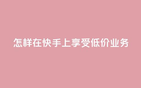 怎样在快手上享受低价业务? 第1张 怎样在快手上享受低价业务? 第1张
