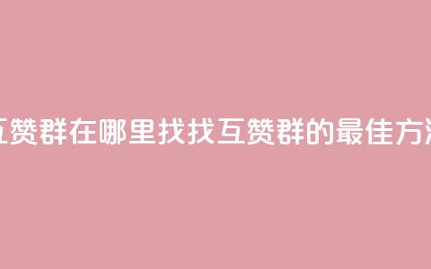 qq互赞群在哪里找(找QQ互赞群的最佳方法) 第1张 qq互赞群在哪里找(找QQ互赞群的最佳方法) 第1张