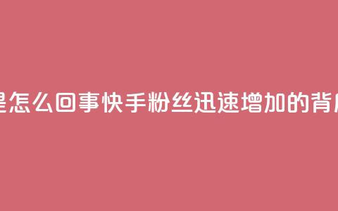 快手粉丝涨得快是怎么回事 - 快手粉丝迅速增加的背后原因解析! 第1张 快手粉丝涨得快是怎么回事 - 快手粉丝迅速增加的背后原因解析! 第1张