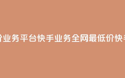 全网最低价业务平台快手业务(全网最低价快手业务平台) 第1张 全网最低价业务平台快手业务(全网最低价快手业务平台) 第1张
