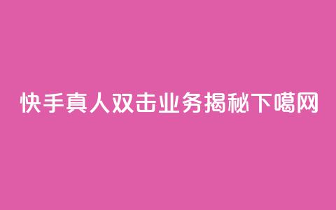 快手真人双击业务揭秘 第1张 快手真人双击业务揭秘 第1张