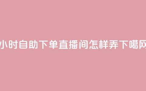 24小时自助下单直播间怎样弄 第1张 24小时自助下单直播间怎样弄 第1张