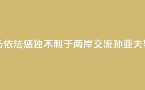 大陆依法惩“独”不利于两岸交流？孙亚夫驳斥 第1张