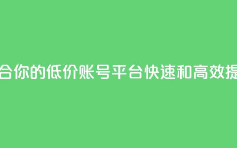低价账号平台 - 找到适合你的低价账号平台,快速和高效提升你的性价比! 第1张 低价账号平台 - 找到适合你的低价账号平台,快速和高效提升你的性价比! 第1张