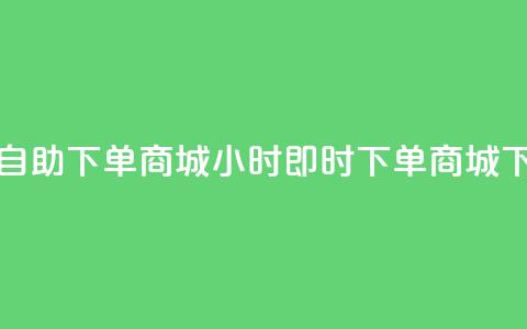 24小时自助下单商城app(24小时即时下单商城APP) 第1张 24小时自助下单商城app(24小时即时下单商城APP) 第1张