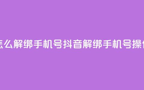 抖音怎么解绑手机号(抖音解绑手机号操作指南) 第1张 抖音怎么解绑手机号(抖音解绑手机号操作指南) 第1张