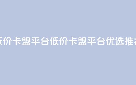 低价卡盟平台(低价卡盟平台优选推荐) 第1张 低价卡盟平台(低价卡盟平台优选推荐) 第1张