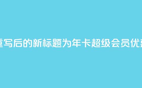 qq年卡超级会员活动价 - 重写后的新标题为:qq年卡超级会员优惠活动限时抢购! 第1张 qq年卡超级会员活动价 - 重写后的新标题为:qq年卡超级会员优惠活动限时抢购! 第1张